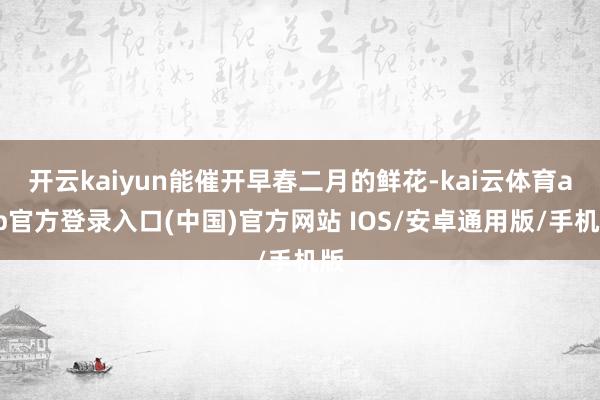 开云kaiyun能催开早春二月的鲜花-kai云体育app官方登录入口(中国)官方网站 IOS/安卓通用版/手机版