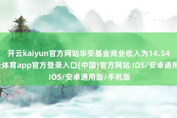 开云kaiyun官方网站华安基金商业收入为14.54亿元-kai云体育app官方登录入口(中国)官方网站 IOS/安卓通用版/手机版