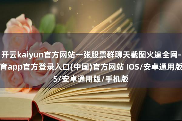 开云kaiyun官方网站一张股票群聊天截图火遍全网-kai云体育app官方登录入口(中国)官方网站 IOS/安卓通用版/手机版