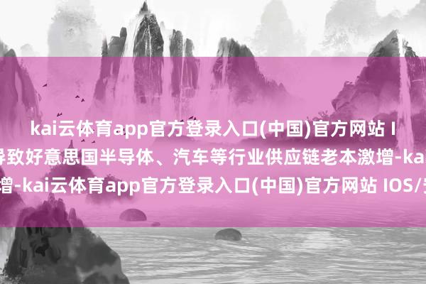 kai云体育app官方登录入口(中国)官方网站 IOS/安卓通用版/手机版导致好意思国半导体、汽车等行业供应链老本激增-kai云体育app官方登录入口(中国)官方网站 IOS/安卓通用版/手机版