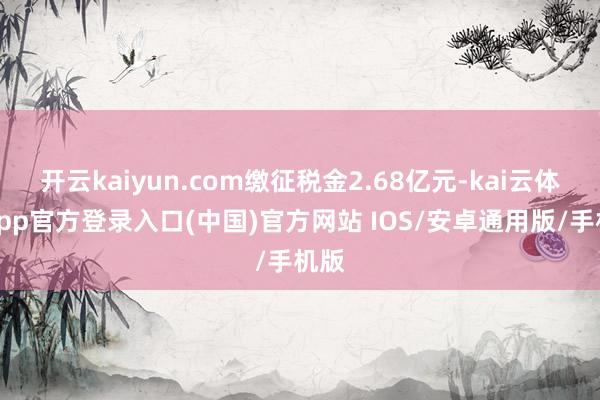 开云kaiyun.com缴征税金2.68亿元-kai云体育app官方登录入口(中国)官方网站 IOS/安卓通用版/手机版