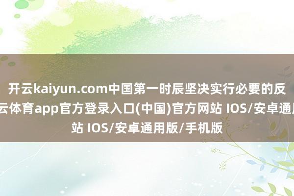开云kaiyun.com中国第一时辰坚决实行必要的反制顺序-kai云体育app官方登录入口(中国)官方网站 IOS/安卓通用版/手机版