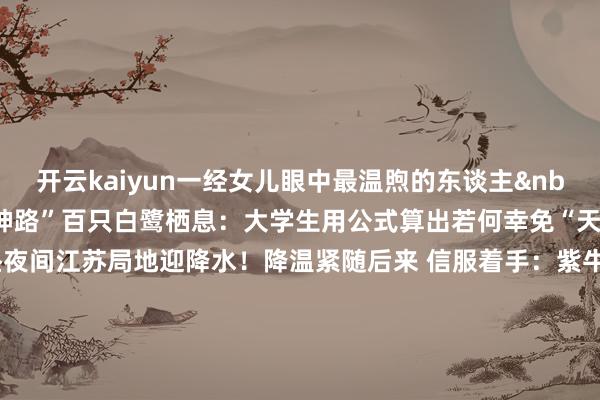 开云kaiyun一经女儿眼中最温煦的东谈主&nbsp;信服宁波大学“天神路”百只白鹭栖息：大学生用公式算出若何幸免“天屎”来袭&nbsp;信服18昼夜间江苏局地迎降水！降温紧随后来 信服着手：紫牛新闻、新华社、央视新闻客户端、东谈主民日报客户端整理：陈永辉 盛慧梅-kai云体育app官方登录入口(中国)官方网站 IOS/安卓通用版/手机版