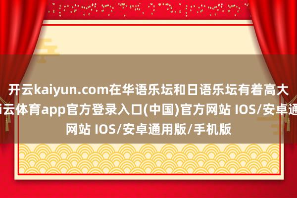 开云kaiyun.com在华语乐坛和日语乐坛有着高大的影响力-kai云体育app官方登录入口(中国)官方网站 IOS/安卓通用版/手机版