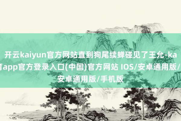 开云kaiyun官方网站直到狗尾续蝉碰见了王允-kai云体育app官方登录入口(中国)官方网站 IOS/安卓通用版/手机版