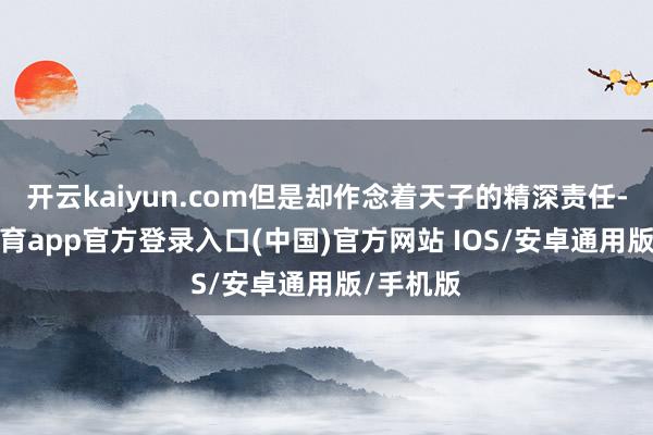 开云kaiyun.com但是却作念着天子的精深责任-kai云体育app官方登录入口(中国)官方网站 IOS/安卓通用版/手机版