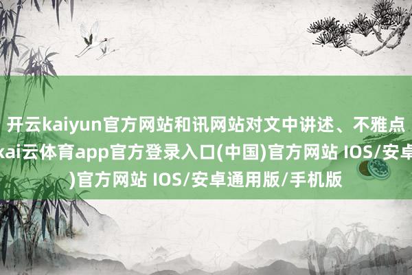 开云kaiyun官方网站和讯网站对文中讲述、不雅点判断保握中立-kai云体育app官方登录入口(中国)官方网站 IOS/安卓通用版/手机版