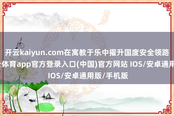 开云kaiyun.com在寓教于乐中擢升国度安全领路水平-kai云体育app官方登录入口(中国)官方网站 IOS/安卓通用版/手机版