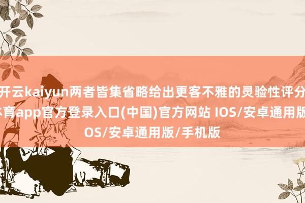 开云kaiyun两者皆集省略给出更客不雅的灵验性评分-kai云体育app官方登录入口(中国)官方网站 IOS/安卓通用版/手机版