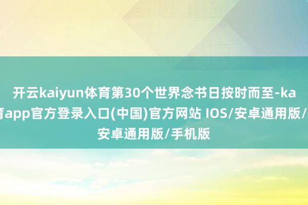 开云kaiyun体育第30个世界念书日按时而至-kai云体育app官方登录入口(中国)官方网站 IOS/安卓通用版/手机版