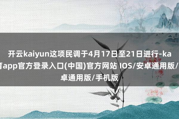 开云kaiyun这项民调于4月17日至21日进行-kai云体育app官方登录入口(中国)官方网站 IOS/安卓通用版/手机版