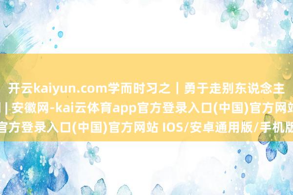 开云kaiyun.com学而时习之｜勇于走别东说念主莫得走的路_大皖新闻 | 安徽网-kai云体育app官方登录入口(中国)官方网站 IOS/安卓通用版/手机版
