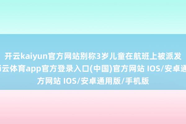 开云kaiyun官方网站别称3岁儿童在航班上被派发白葡萄酒-kai云体育app官方登录入口(中国)官方网站 IOS/安卓通用版/手机版