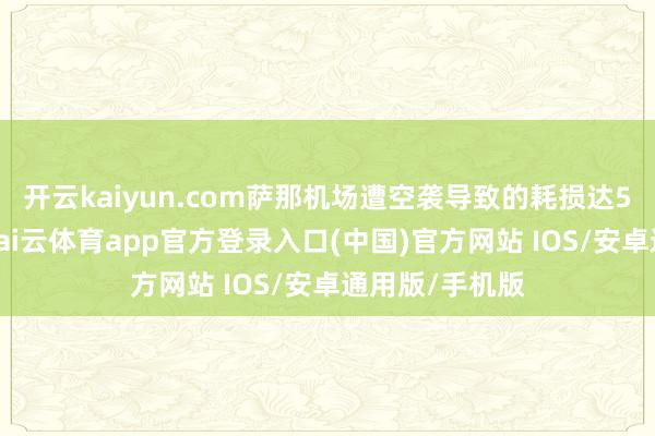 开云kaiyun.com萨那机场遭空袭导致的耗损达5亿好意思元-kai云体育app官方登录入口(中国)官方网站 IOS/安卓通用版/手机版