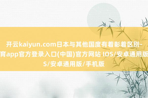 开云kaiyun.com日本与其他国度有着彰着区别-kai云体育app官方登录入口(中国)官方网站 IOS/安卓通用版/手机版