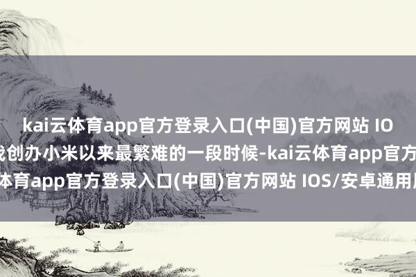 kai云体育app官方登录入口(中国)官方网站 IOS/安卓通用版/手机版是我创办小米以来最繁难的一段时候-kai云体育app官方登录入口(中国)官方网站 IOS/安卓通用版/手机版
