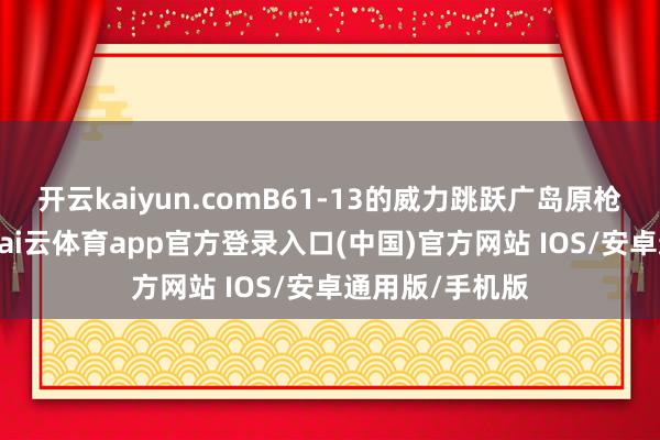 开云kaiyun.comB61-13的威力跳跃广岛原枪弹20倍以上-kai云体育app官方登录入口(中国)官方网站 IOS/安卓通用版/手机版