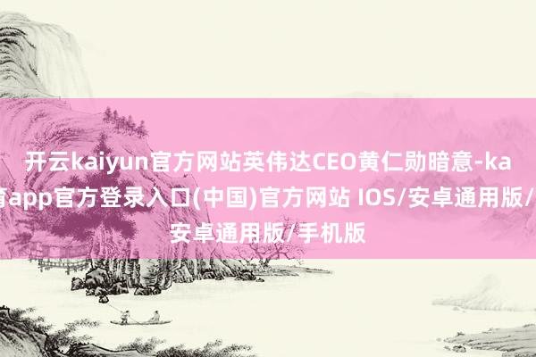 开云kaiyun官方网站英伟达CEO黄仁勋暗意-kai云体育app官方登录入口(中国)官方网站 IOS/安卓通用版/手机版