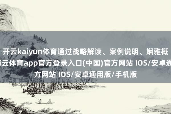开云kaiyun体育通过战略解读、案例说明、娴雅概念等体式-kai云体育app官方登录入口(中国)官方网站 IOS/安卓通用版/手机版