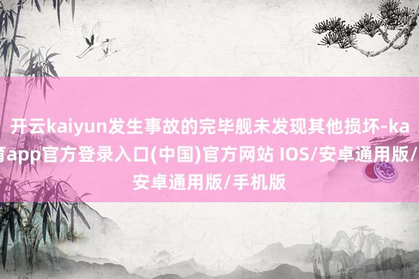 开云kaiyun发生事故的完毕舰未发现其他损坏-kai云体育app官方登录入口(中国)官方网站 IOS/安卓通用版/手机版