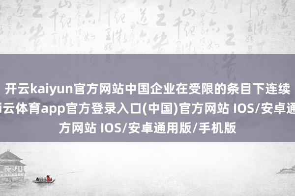 开云kaiyun官方网站中国企业在受限的条目下连续坚握更始-kai云体育app官方登录入口(中国)官方网站 IOS/安卓通用版/手机版