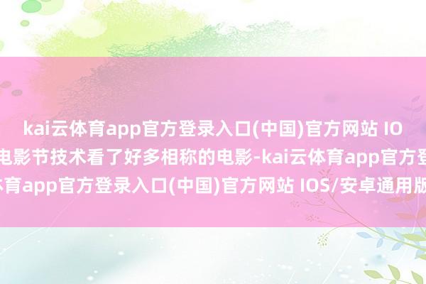 kai云体育app官方登录入口(中国)官方网站 IOS/安卓通用版/手机版在电影节技术看了好多相称的电影-kai云体育app官方登录入口(中国)官方网站 IOS/安卓通用版/手机版