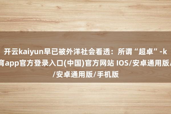 开云kaiyun早已被外洋社会看透：所谓“超卓”-kai云体育app官方登录入口(中国)官方网站 IOS/安卓通用版/手机版