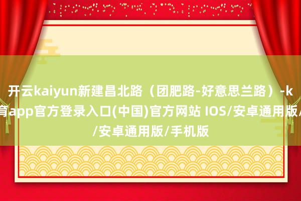 开云kaiyun新建昌北路（团肥路-好意思兰路）-kai云体育app官方登录入口(中国)官方网站 IOS/安卓通用版/手机版