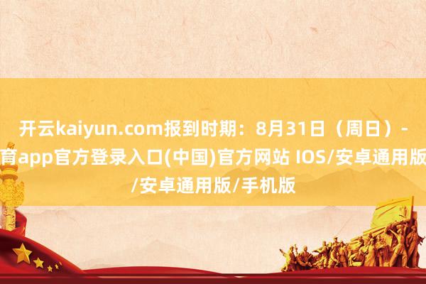 开云kaiyun.com报到时期：8月31日（周日）-kai云体育app官方登录入口(中国)官方网站 IOS/安卓通用版/手机版