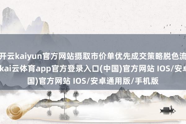 开云kaiyun官方网站摄取市价单优先成交策略脱色流动性风险1213-kai云体育app官方登录入口(中国)官方网站 IOS/安卓通用版/手机版