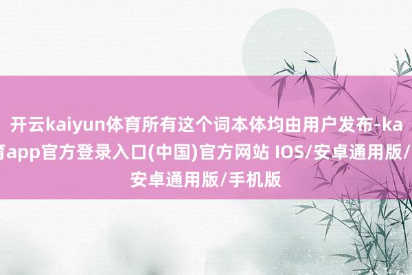 开云kaiyun体育所有这个词本体均由用户发布-kai云体育app官方登录入口(中国)官方网站 IOS/安卓通用版/手机版