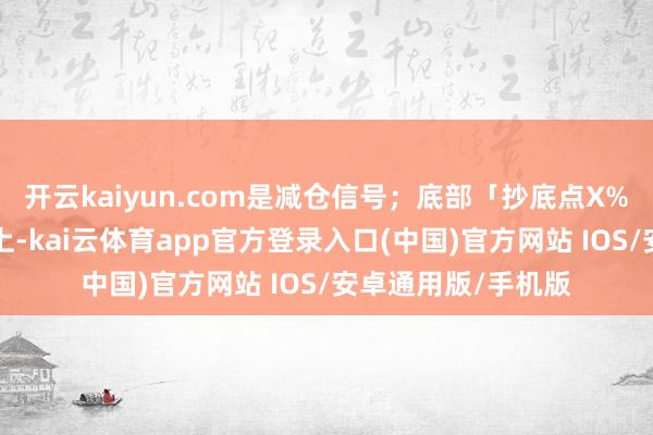 开云kaiyun.com是减仓信号；底部「抄底点X%」相连着落3天以上-kai云体育app官方登录入口(中国)官方网站 IOS/安卓通用版/手机版
