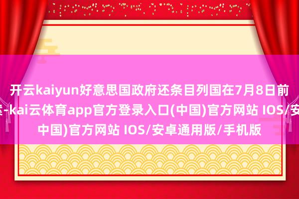 开云kaiyun好意思国政府还条目列国在7月8日前提交最好买卖提案-kai云体育app官方登录入口(中国)官方网站 IOS/安卓通用版/手机版