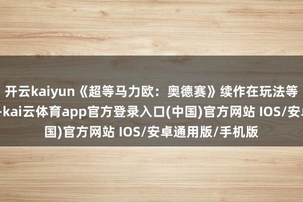 开云kaiyun《超等马力欧：奥德赛》续作在玩法等方面具备不异性-kai云体育app官方登录入口(中国)官方网站 IOS/安卓通用版/手机版