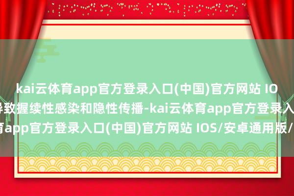 kai云体育app官方登录入口(中国)官方网站 IOS/安卓通用版/手机版导致握续性感染和隐性传播-kai云体育app官方登录入口(中国)官方网站 IOS/安卓通用版/手机版