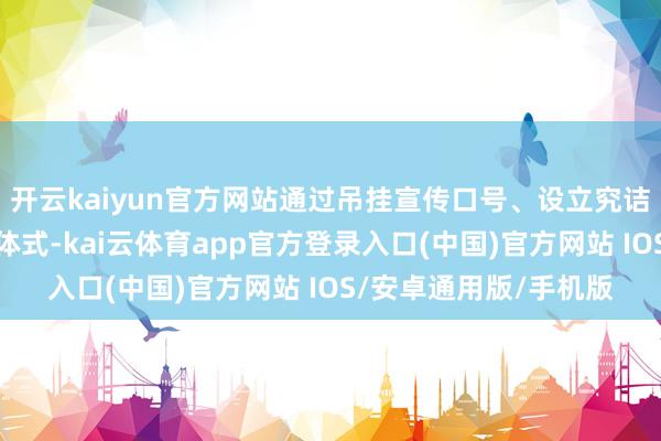 开云kaiyun官方网站通过吊挂宣传口号、设立究诘台、披发宣传府上等体式-kai云体育app官方登录入口(中国)官方网站 IOS/安卓通用版/手机版