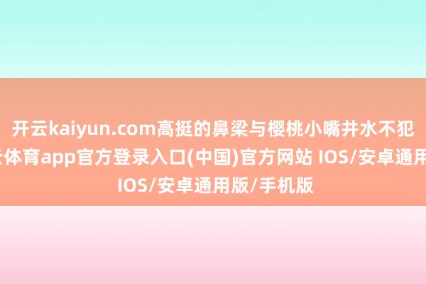 开云kaiyun.com高挺的鼻梁与樱桃小嘴井水不犯河水-kai云体育app官方登录入口(中国)官方网站 IOS/安卓通用版/手机版