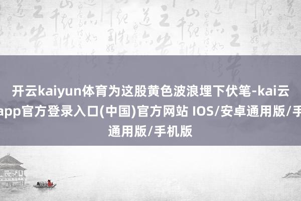 开云kaiyun体育为这股黄色波浪埋下伏笔-kai云体育app官方登录入口(中国)官方网站 IOS/安卓通用版/手机版
