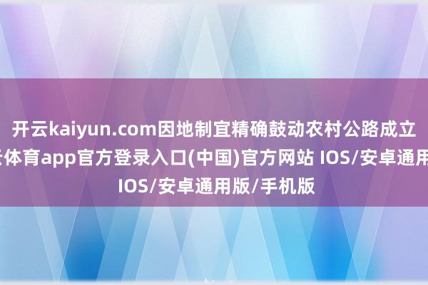 开云kaiyun.com因地制宜精确鼓动农村公路成立鼎新-kai云体育app官方登录入口(中国)官方网站 IOS/安卓通用版/手机版