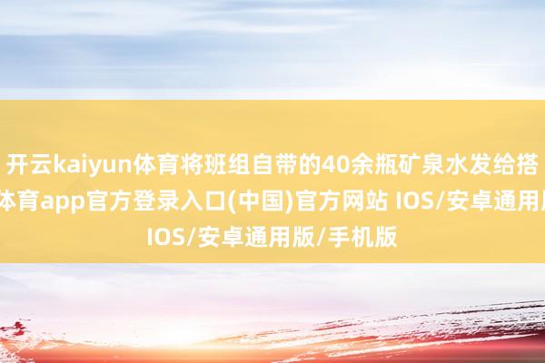 开云kaiyun体育将班组自带的40余瓶矿泉水发给搭客-kai云体育app官方登录入口(中国)官方网站 IOS/安卓通用版/手机版