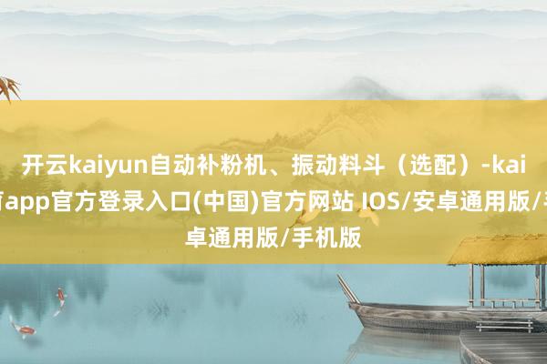 开云kaiyun自动补粉机、振动料斗（选配）-kai云体育app官方登录入口(中国)官方网站 IOS/安卓通用版/手机版