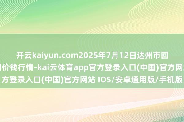 开云kaiyun.com2025年7月12日达州市回话阛阓惩办有限包袱公司价钱行情-kai云体育app官方登录入口(中国)官方网站 IOS/安卓通用版/手机版