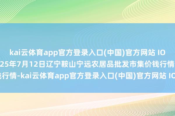 kai云体育app官方登录入口(中国)官方网站 IOS/安卓通用版/手机版2025年7月12日辽宁鞍山宁远农居品批发市集价钱行情-kai云体育app官方登录入口(中国)官方网站 IOS/安卓通用版/手机版