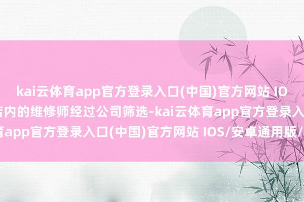 kai云体育app官方登录入口(中国)官方网站 IOS/安卓通用版/手机版店内的维修师经过公司筛选-kai云体育app官方登录入口(中国)官方网站 IOS/安卓通用版/手机版