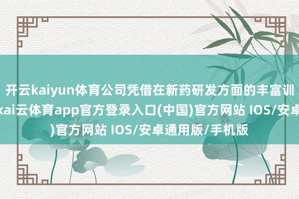 开云kaiyun体育公司凭借在新药研发方面的丰富训戒和专科常识-kai云体育app官方登录入口(中国)官方网站 IOS/安卓通用版/手机版