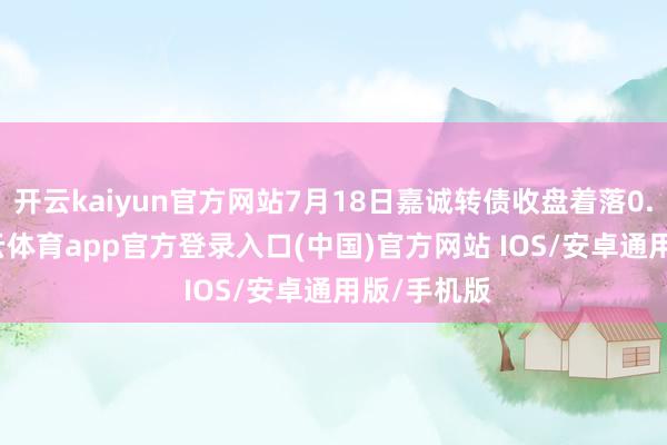 开云kaiyun官方网站7月18日嘉诚转债收盘着落0.49%-kai云体育app官方登录入口(中国)官方网站 IOS/安卓通用版/手机版