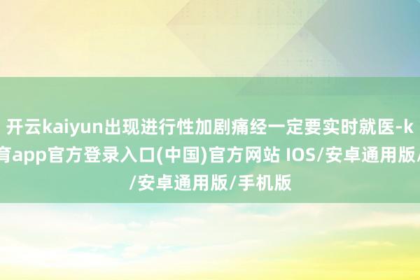 开云kaiyun出现进行性加剧痛经一定要实时就医-kai云体育app官方登录入口(中国)官方网站 IOS/安卓通用版/手机版