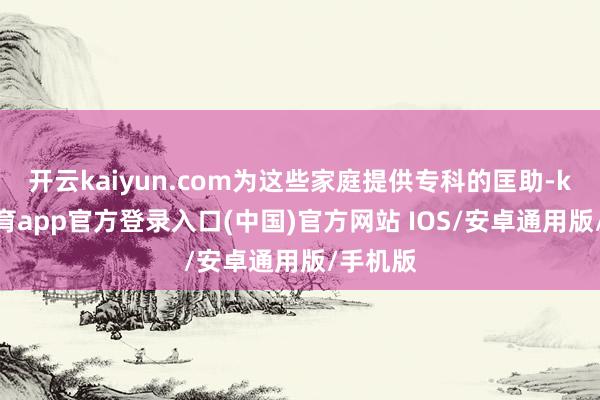 开云kaiyun.com为这些家庭提供专科的匡助-kai云体育app官方登录入口(中国)官方网站 IOS/安卓通用版/手机版