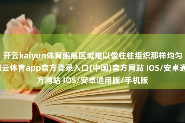 开云kaiyun体育瘢痕区域难以像往往组织那样均匀承受压力-kai云体育app官方登录入口(中国)官方网站 IOS/安卓通用版/手机版
