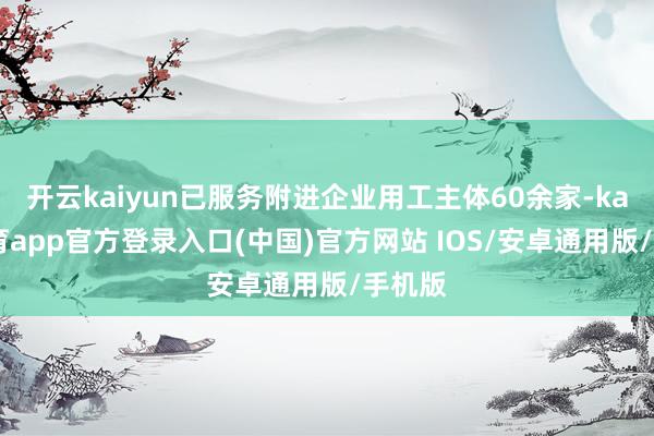 开云kaiyun已服务附进企业用工主体60余家-kai云体育app官方登录入口(中国)官方网站 IOS/安卓通用版/手机版